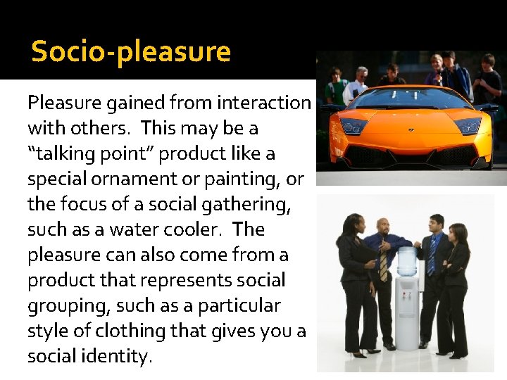 Socio-pleasure Pleasure gained from interaction with others. This may be a “talking point” product