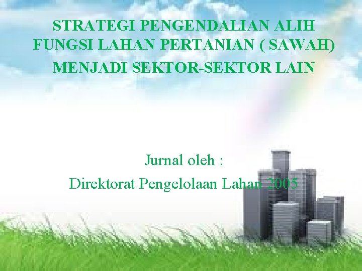 STRATEGI PENGENDALIAN ALIH FUNGSI LAHAN PERTANIAN ( SAWAH) MENJADI SEKTOR-SEKTOR LAIN Jurnal oleh :