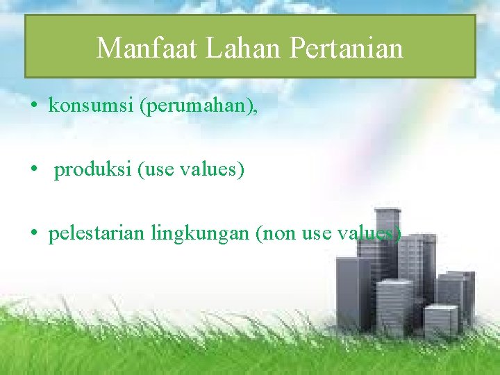 Manfaat Lahan Pertanian • konsumsi (perumahan), • produksi (use values) • pelestarian lingkungan (non