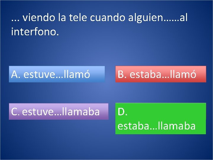 . . . viendo la tele cuando alguien……al interfono. A. estuve…llamó B. estaba…llamó C.