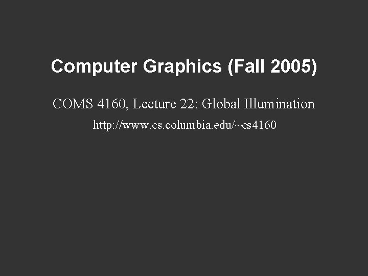 Computer Graphics (Fall 2005) COMS 4160, Lecture 22: Global Illumination http: //www. cs. columbia.