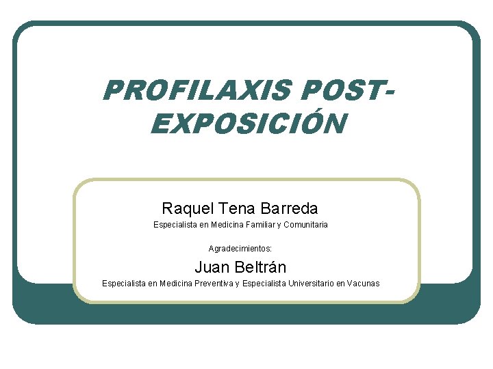 PROFILAXIS POSTEXPOSICIÓN Raquel Tena Barreda Especialista en Medicina Familiar y Comunitaria Agradecimientos: Juan Beltrán