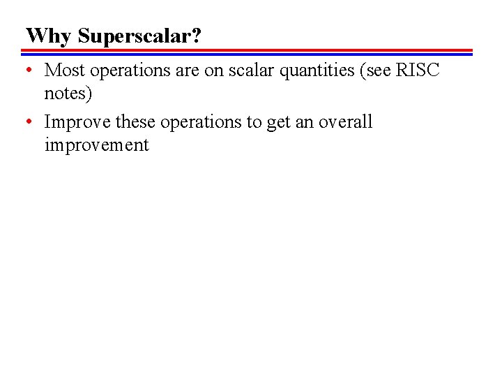 Why Superscalar? • Most operations are on scalar quantities (see RISC notes) • Improve