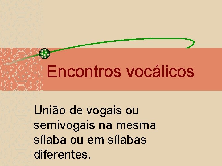 Encontros vocálicos União de vogais ou semivogais na mesma sílaba ou em sílabas diferentes.