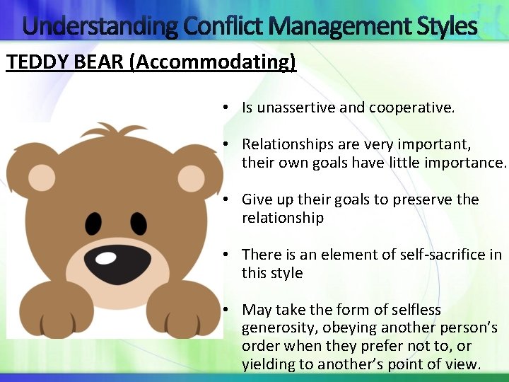 Understanding Conflict Management Styles TEDDY BEAR (Accommodating) • Is unassertive and cooperative. • Relationships