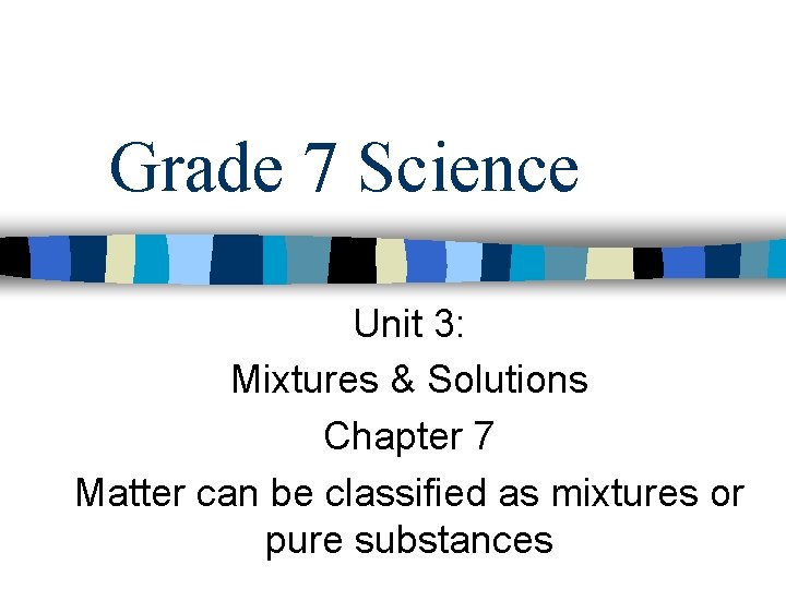 Grade 7 Science Unit 3: Mixtures & Solutions Chapter 7 Matter can be classified