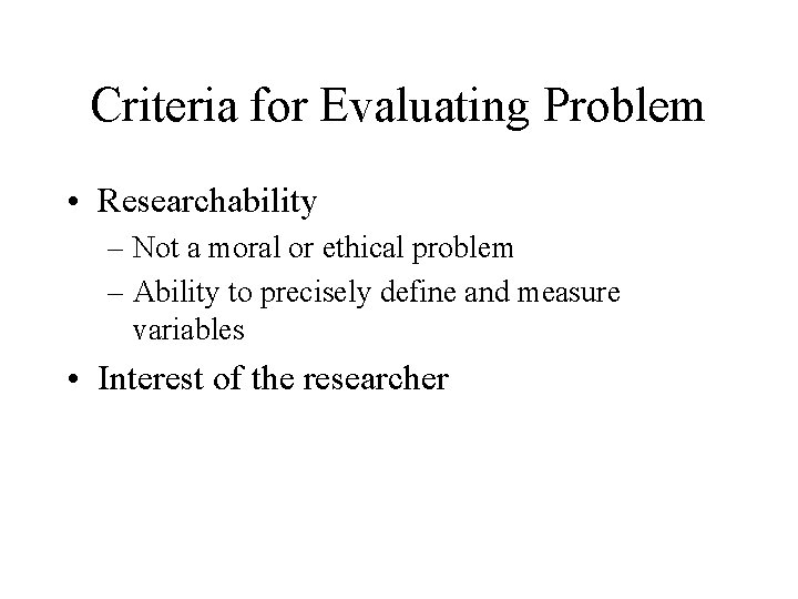 Criteria for Evaluating Problem • Researchability – Not a moral or ethical problem –