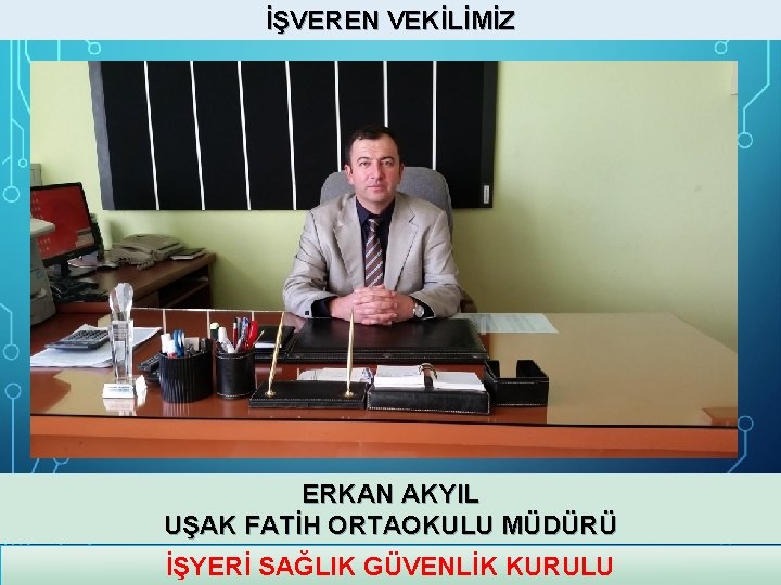 İŞVEREN VEKİLİMİZ ERKAN AKYIL UŞAK FATİH ORTAOKULU MÜDÜRÜ İŞYERİ SAĞLIK GÜVENLİK KURULU 