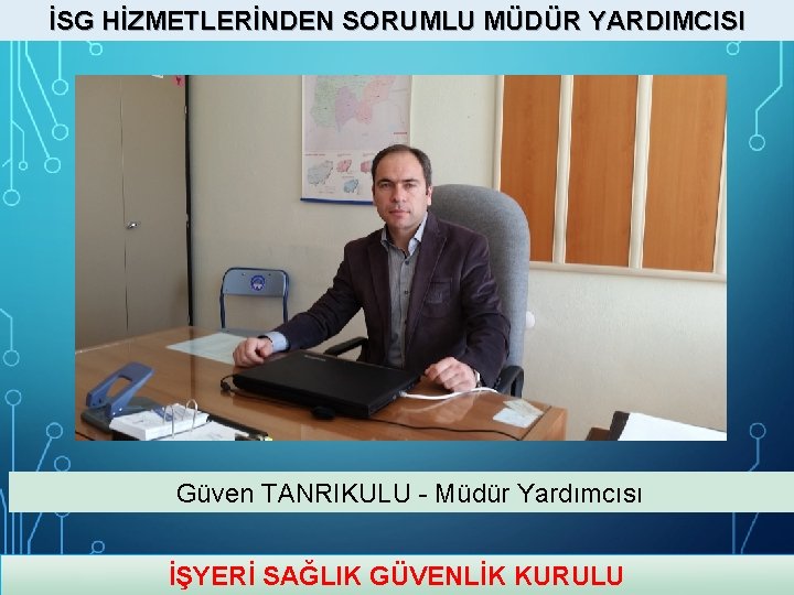 İSG HİZMETLERİNDEN SORUMLU MÜDÜR YARDIMCISI Güven TANRIKULU - Müdür Yardımcısı İŞYERİ SAĞLIK GÜVENLİK KURULU İSG HİZMETLERİNDEN SORUMLU MÜDÜR YARDIMCISI Güven TANRIKULU - Müdür Yardımcısı İŞYERİ SAĞLIK GÜVENLİK KURULU