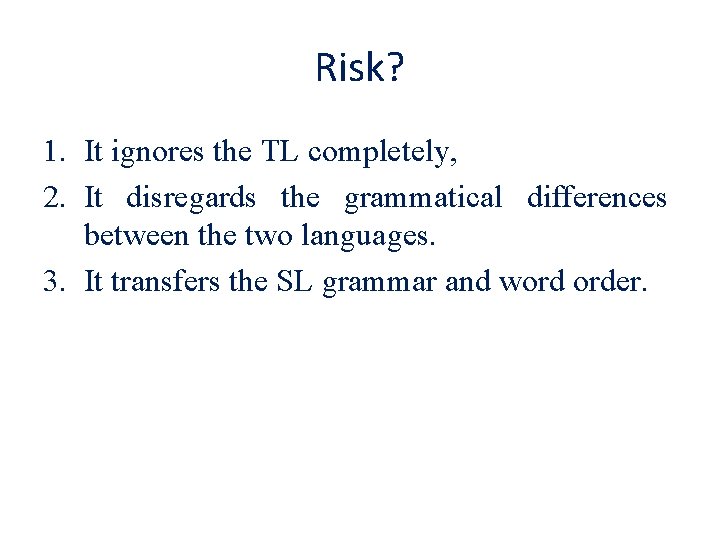 Risk? 1. It ignores the TL completely, 2. It disregards the grammatical differences between