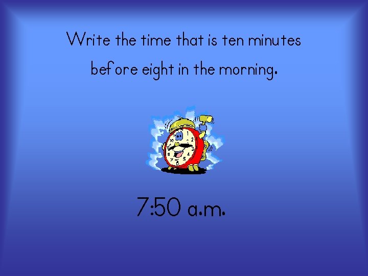 Write the time that is ten minutes before eight in the morning. 7: 50