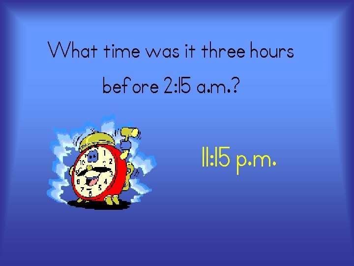 What time was it three hours before 2: 15 a. m. ? 11: 15