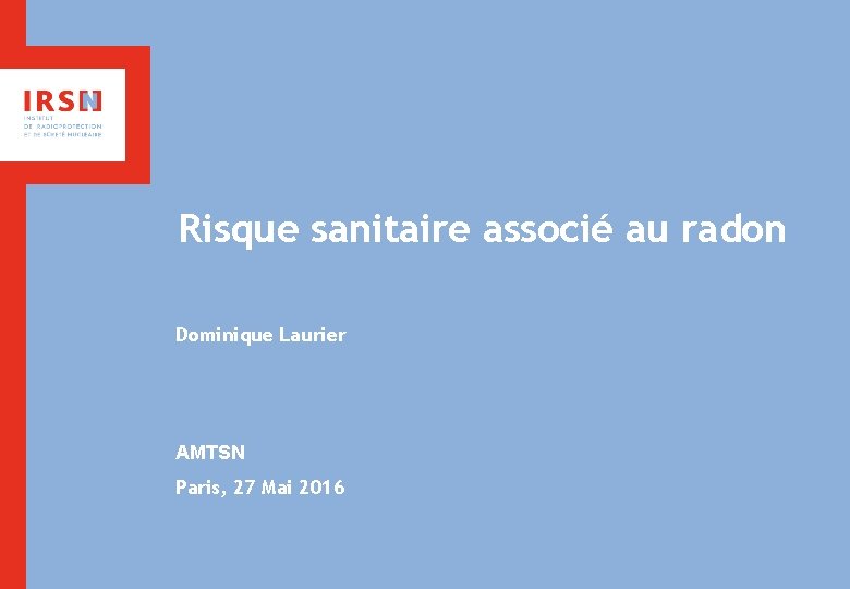 Risque sanitaire associé au radon Dominique Laurier AMTSN Paris, 27 Mai 2016 