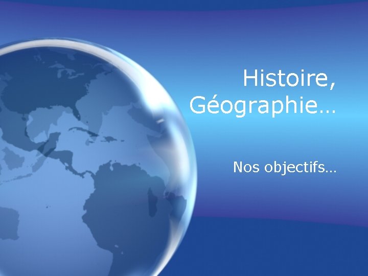 Histoire, Géographie… Nos objectifs… 