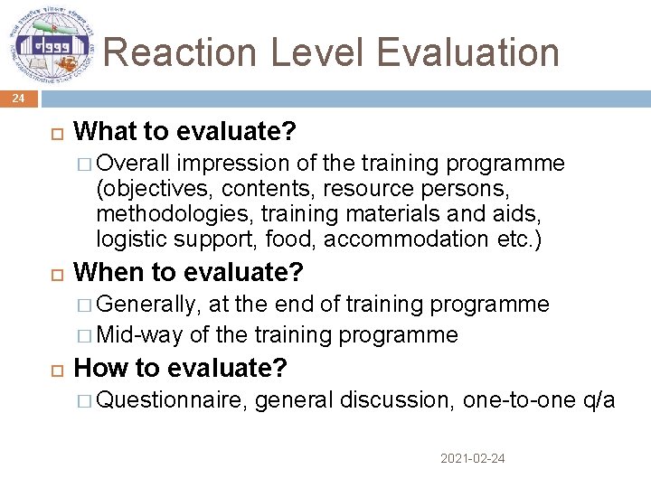 Reaction Level Evaluation 24 What to evaluate? � Overall impression of the training programme