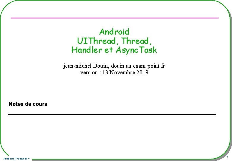Android UIThread, Handler et Async. Task jean-michel Douin, douin au cnam point fr version Android UIThread, Handler et Async. Task jean-michel Douin, douin au cnam point fr version