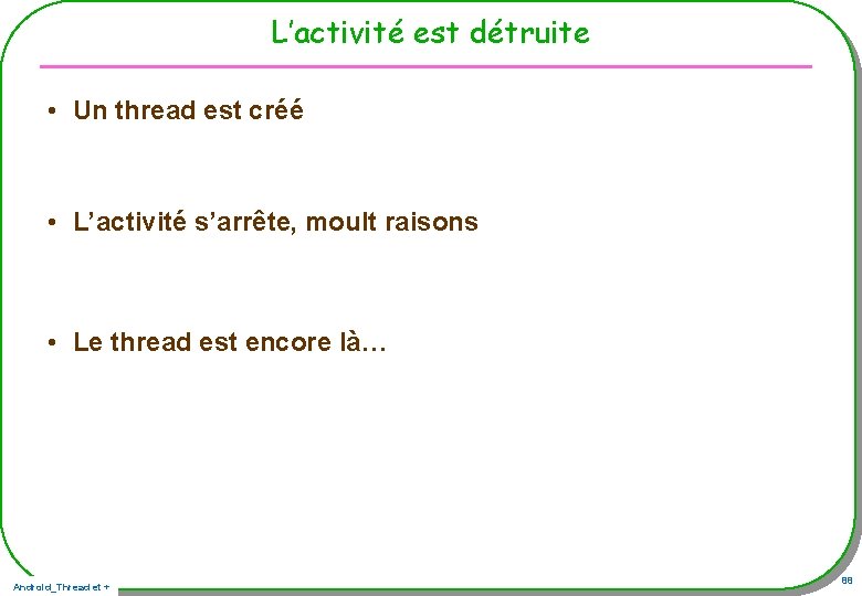 L’activité est détruite • Un thread est créé • L’activité s’arrête, moult raisons • L’activité est détruite • Un thread est créé • L’activité s’arrête, moult raisons •