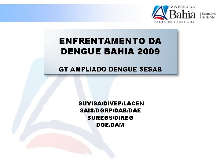 ENFRENTAMENTO DA DENGUE BAHIA 2009 GT AMPLIADO DENGUE SESAB SUVISA/DIVEP/LACEN SAIS/DGRP/DAB/DAE SUREGS/DIREG DGE/DAM 