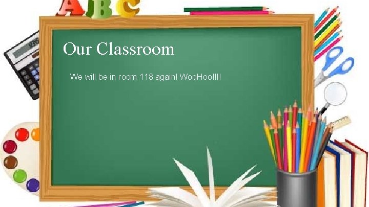 Our Classroom We will be in room 118 again! Woo. Hoo!!!! 