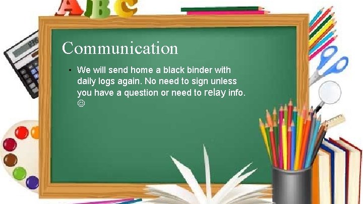 Communication • We will send home a black binder with daily logs again. No