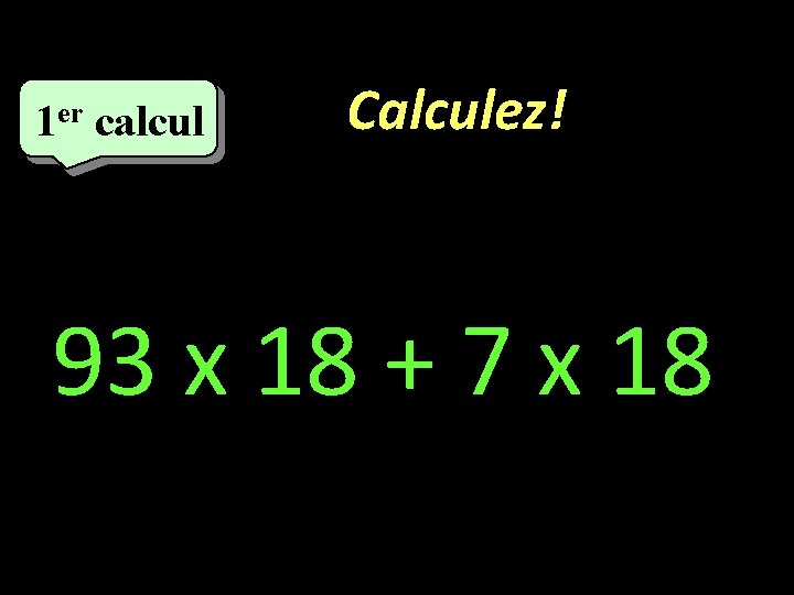 1 er calcul Calculez! 93 x 18 + 7 x 18 