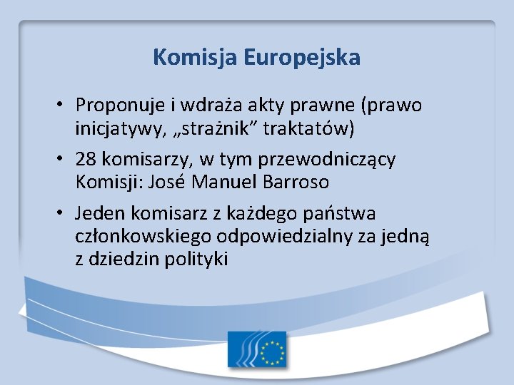 Komisja Europejska • Proponuje i wdraża akty prawne (prawo inicjatywy, „strażnik” traktatów) • 28