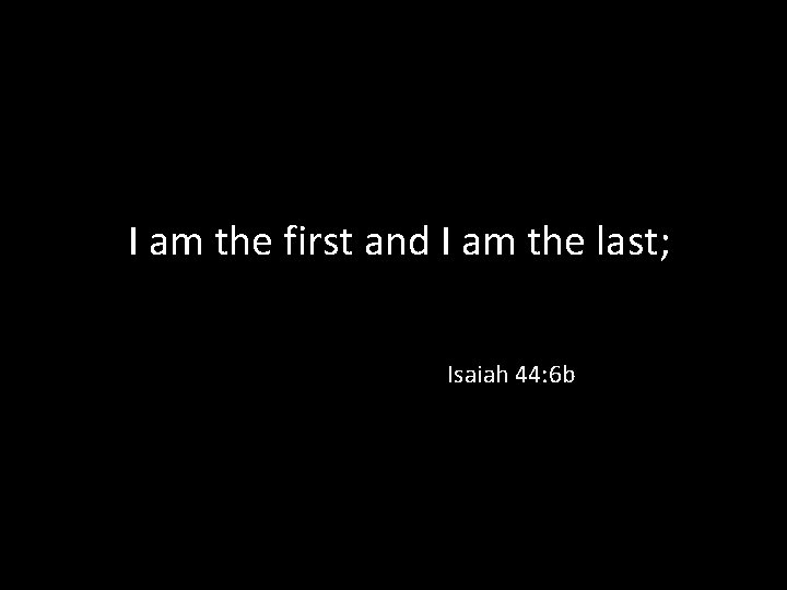 I am the first and I am the last; Isaiah 44: 6 b 