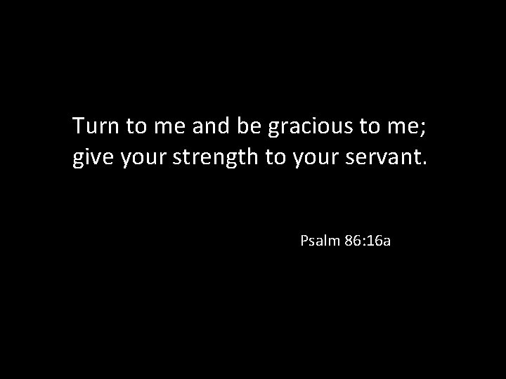 Turn to me and be gracious to me; give your strength to your servant.