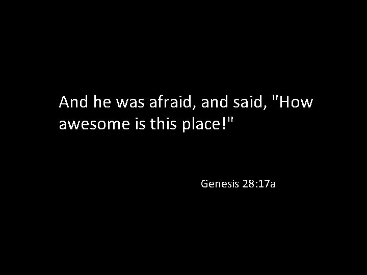 And he was afraid, and said, "How awesome is this place!" Genesis 28: 17