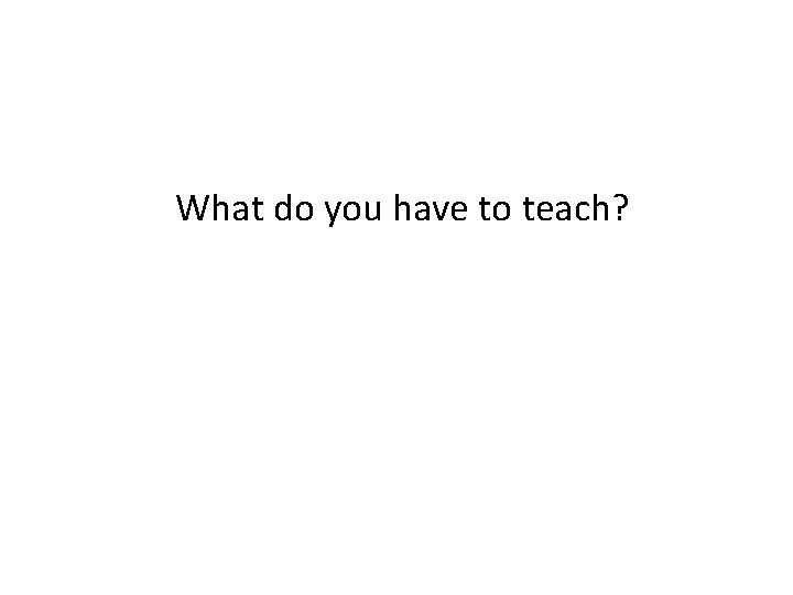 What do you have to teach? 