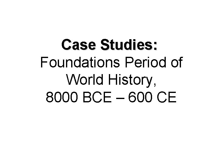 Case Studies: Foundations Period of World History, 8000 BCE – 600 CE 