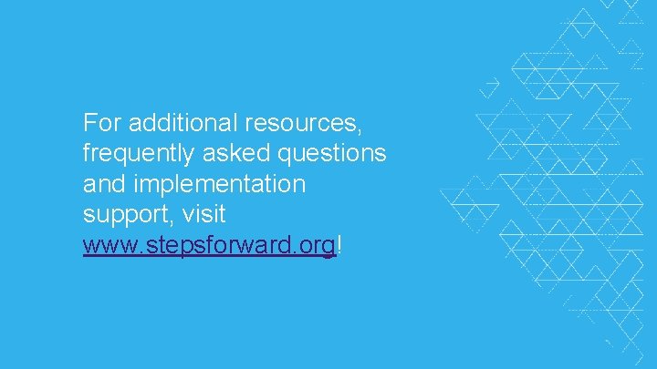 For additional resources, frequently asked questions and implementation support, visit www. stepsforward. org! ©