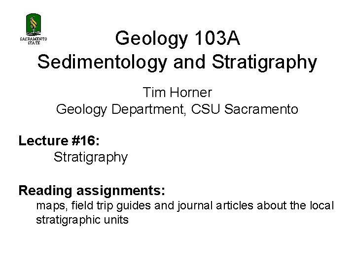 Geology 103 A Sedimentology and Stratigraphy SACRAMENTO STATE Tim Horner Geology Department, CSU Sacramento