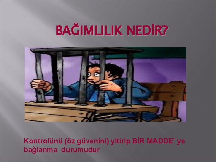 BAĞIMLILIK NEDİR? Kontrolünü (öz güvenini) yitirip BİR MADDE’ ye bağlanma durumudur 