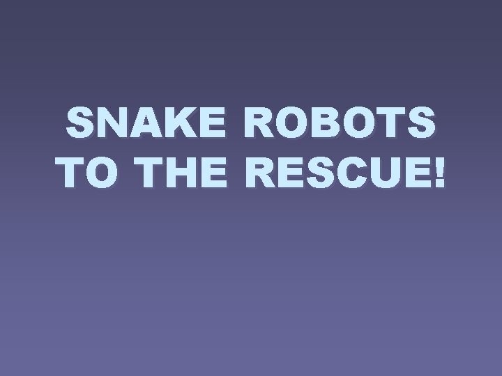 SNAKE ROBOTS TO THE RESCUE! 