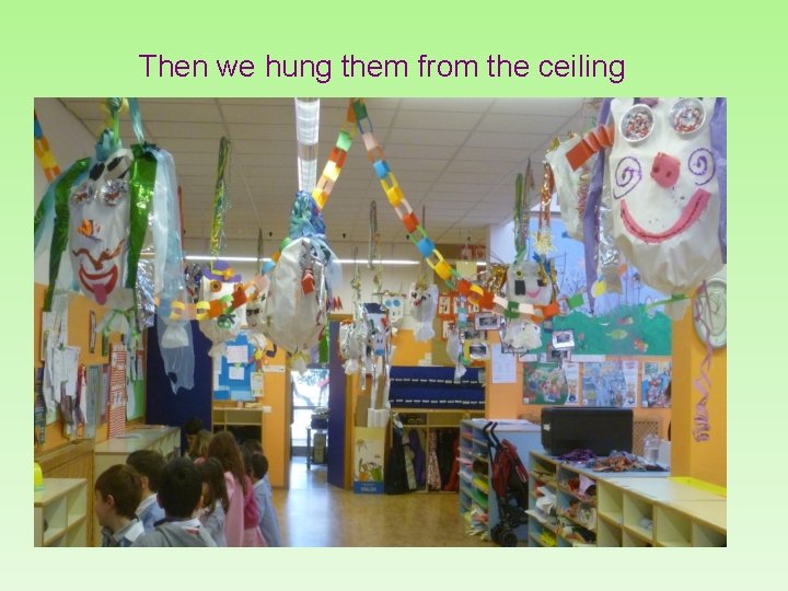 Then we hung them from the ceiling 