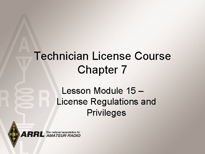 Technician License Course Chapter 7 Lesson Module 15 – License Regulations and Privileges Technician License Course Chapter 7 Lesson Module 15 – License Regulations and Privileges