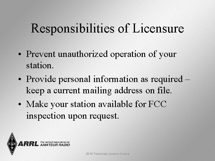 Responsibilities of Licensure • Prevent unauthorized operation of your station. • Provide personal information Responsibilities of Licensure • Prevent unauthorized operation of your station. • Provide personal information