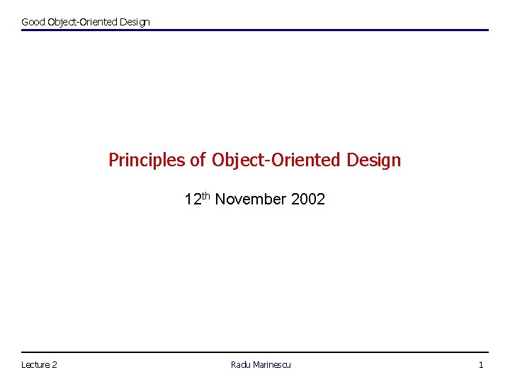 Good Object-Oriented Design Principles of Object-Oriented Design 12 th November 2002 Lecture 2 Radu