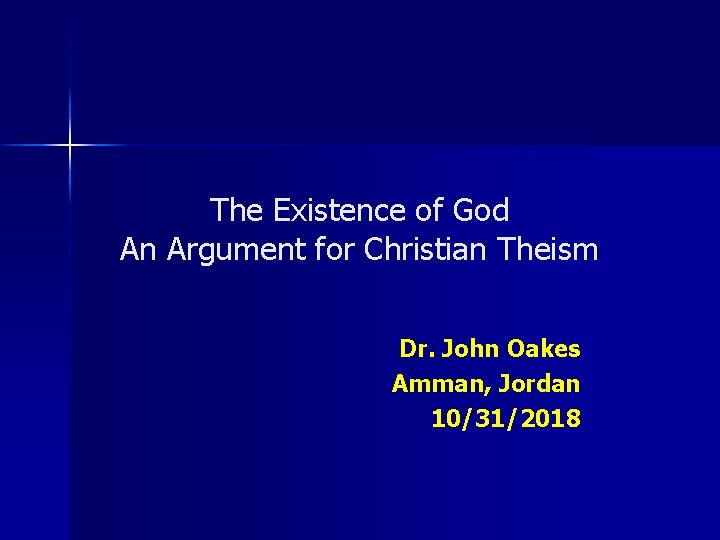 The Existence of God An Argument for Christian Theism Dr. John Oakes Amman, Jordan