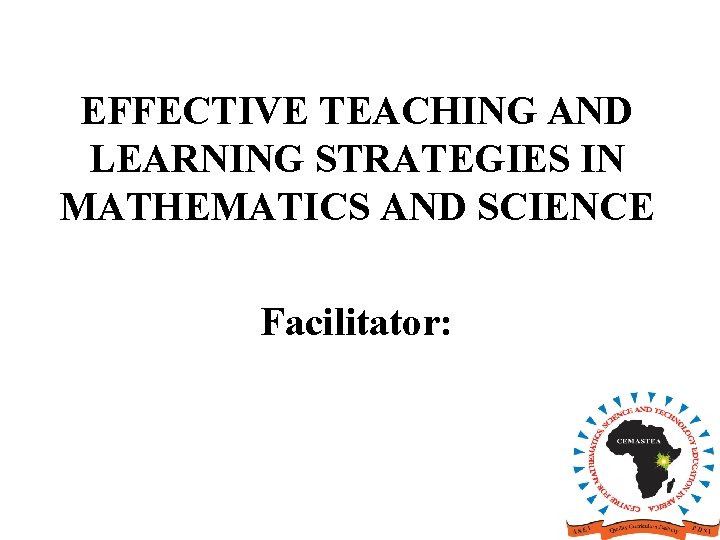 EFFECTIVE TEACHING AND LEARNING STRATEGIES IN MATHEMATICS AND SCIENCE Facilitator: 