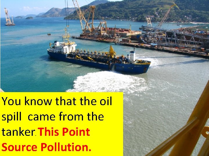 You know that the oil spill came from the tanker. This Point Source Pollution.