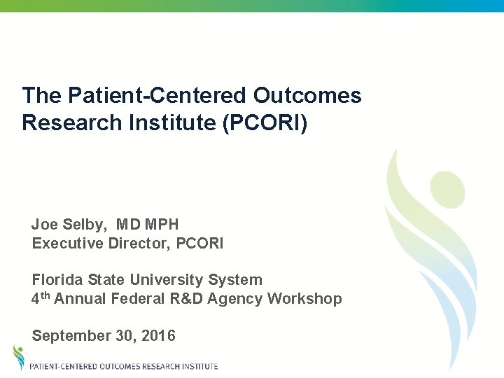 The Patient-Centered Outcomes Research Institute (PCORI) Joe Selby, MD MPH Executive Director, PCORI Florida