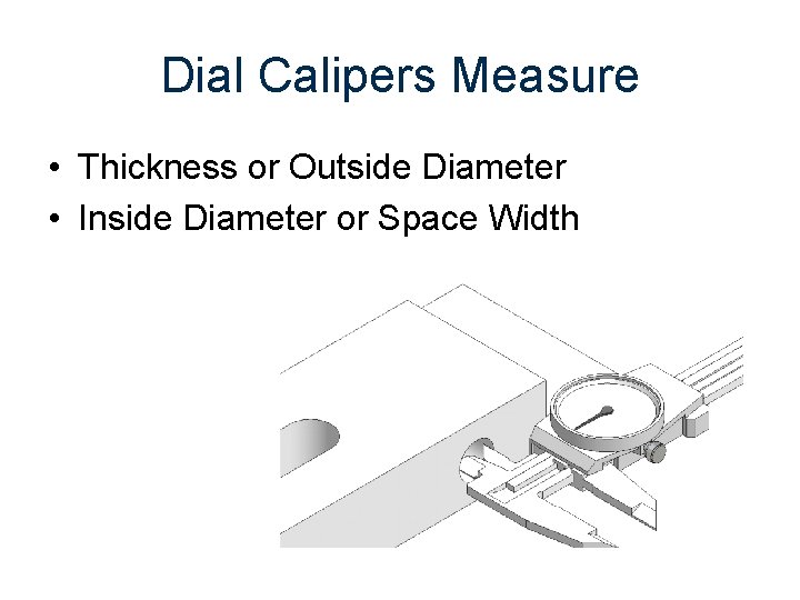 Dial Calipers Measure • Thickness or Outside Diameter • Inside Diameter or Space Width