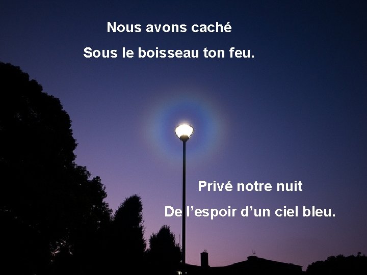 Nous avons caché Sous le boisseau ton feu. Privé notre nuit De l’espoir d’un