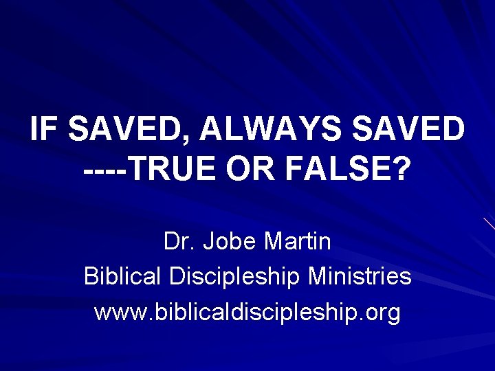 IF SAVED, ALWAYS SAVED ----TRUE OR FALSE? Dr. Jobe Martin Biblical Discipleship Ministries www.