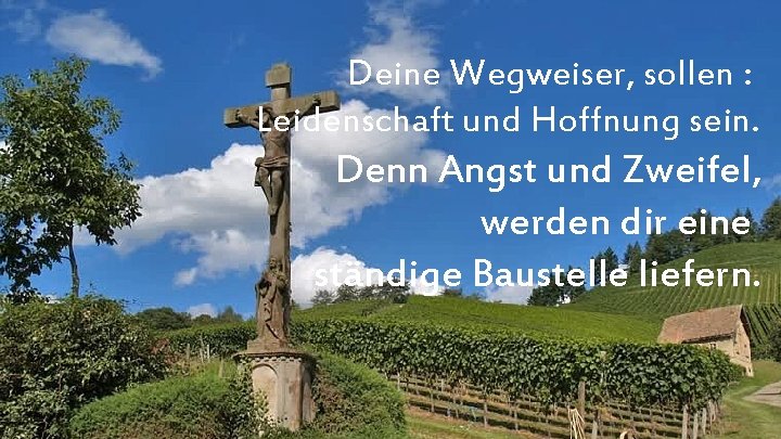 Deine Wegweiser, sollen : Leidenschaft und Hoffnung sein. Denn Angst und Zweifel, werden dir