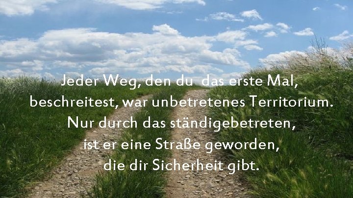 Jeder Weg, den du das erste Mal, beschreitest, war unbetretenes Territorium. Nur durch das