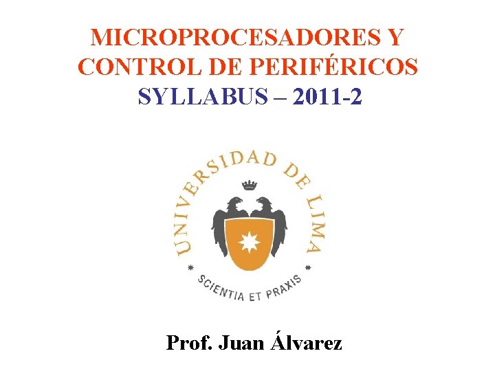 MICROPROCESADORES Y CONTROL DE PERIFÉRICOS SYLLABUS – 2011 -2 Prof. Juan Álvarez 