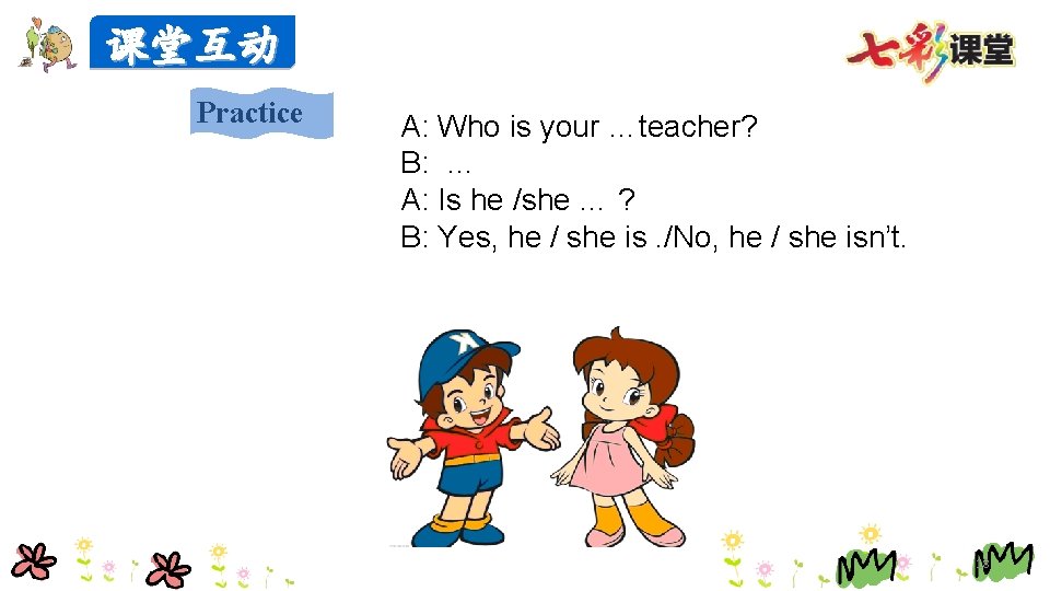 课堂互动 Practice A: Who is your …teacher? B: … A: Is he /she …